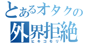 とあるオタクの外界拒絶（ヒキコモリ）