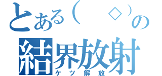 とある（ ◇）の結界放射（ケツ解放）