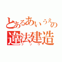 とあるあいうえおの違法建造（フソウ）