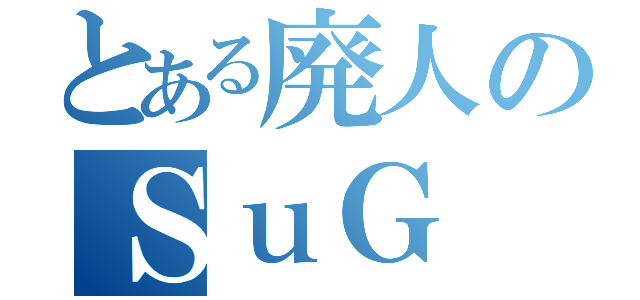 とある廃人のＳｕＧ（）