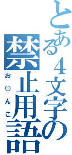 とある４文字の禁止用語（お○んこ）