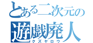 とある二次元の遊戯廃人（クズヤロウ）