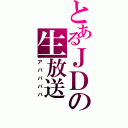 とあるＪＤの生放送（アババババ）