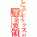 とあるギウラスの課金要領書（カプちくまにゅある）