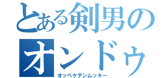 とある剣男のオンドゥル語（オッペケテンムッキー）