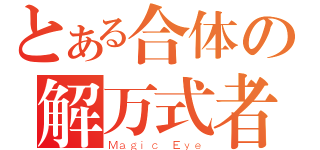 とある合体の解万式者（Ｍａｇｉｃ Ｅｙｅ）