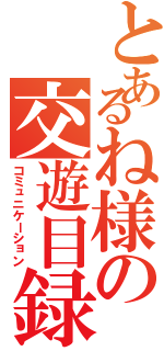 とあるね様の交遊目録（コミュニケーション）