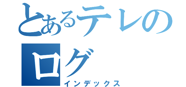 とあるテレのログ（インデックス）