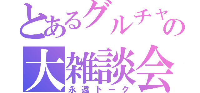 とあるグルチャの大雑談会（永遠トーク）