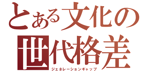 とある文化の世代格差（ジェネレーションギャップ）