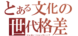 とある文化の世代格差（ジェネレーションギャップ）