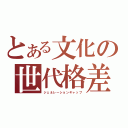 とある文化の世代格差（ジェネレーションギャップ）