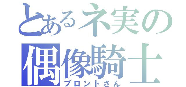 とあるネ実の偶像騎士（ブロントさん）