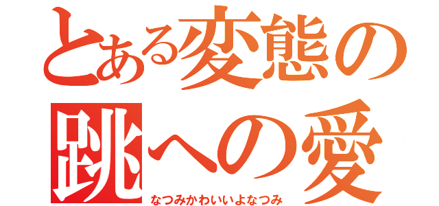 とある変態の跳への愛（なつみかわいいよなつみ）