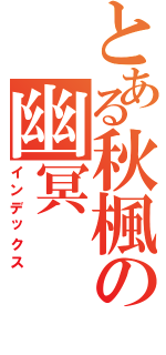 とある秋楓の幽冥（インデックス）