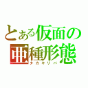 とある仮面の亜種形態（タカキリバ）