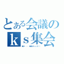 とある会議のｋｓ集会（俺が・・・俺達がｋｓだ！！）