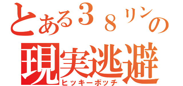 とある３８リンの現実逃避（ヒッキーボッチ）