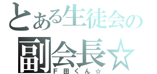 とある生徒会の副会長☆（Ｆ田くん☆）