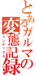 とあるガルマの変態記録Ⅱ（インデックス）