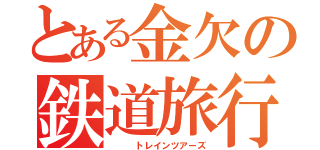 とある金欠の鉄道旅行記（   トレインツアーズ）