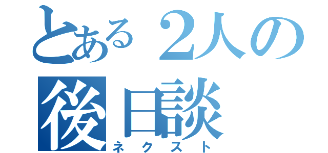 とある２人の後日談（ネクスト）