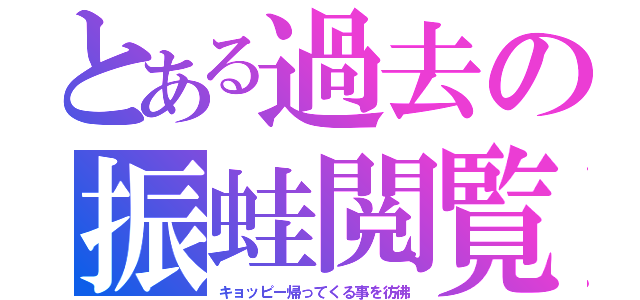 とある過去の振蛙閲覧（キョッピー帰ってくる事を彷彿）