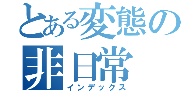 とある変態の非日常（インデックス）