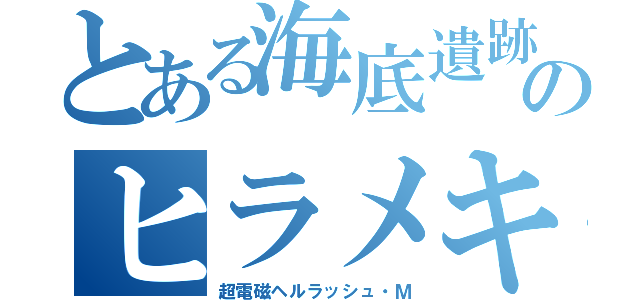 とある海底遺跡のヒラメキ（超電磁ヘルラッシュ・Ｍ）