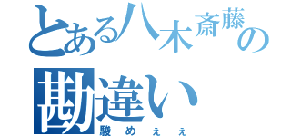 とある八木斎藤の勘違い（駿めぇぇ）