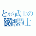 とある武士の敵視騎士（ライバルナイト）