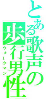 とある歌声の歩行男性（ウォークマン）