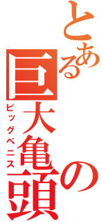 とあるの巨大亀頭（ビッグペニス）