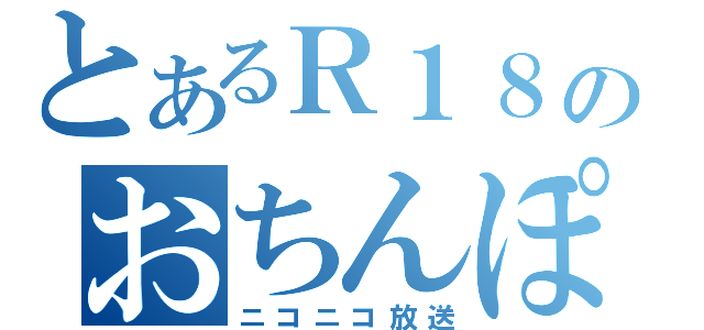 とあるＲ１８のおちんぽミルク（ニコニコ放送）