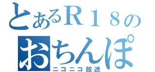 とあるＲ１８のおちんぽミルク（ニコニコ放送）