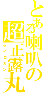 とある喇叭の超正露丸（セイロガン）