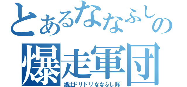 とあるななふしの爆走軍団（爆走ドリドリななふし隊）