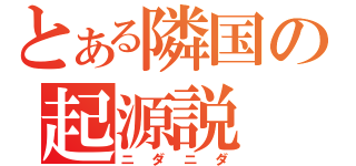 とある隣国の起源説（ニダニダ）