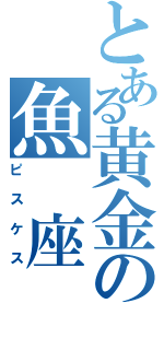 とある黄金の魚　座（ピスケス）