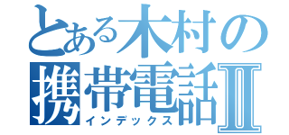 とある木村の携帯電話Ⅱ（インデックス）