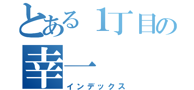 とある１丁目の幸一（インデックス）