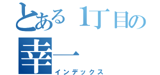 とある１丁目の幸一（インデックス）