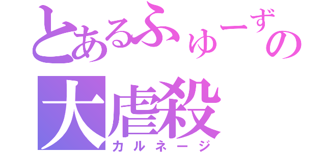 とあるふゅーずの大虐殺（カルネージ）