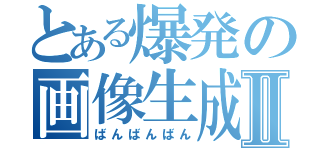 とある爆発の画像生成Ⅱ（ばんばんばん）