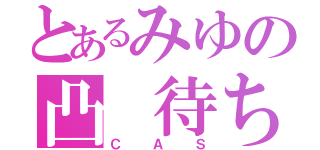 とあるみゆの凸 待ち（ＣＡＳ）