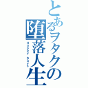 とあるヲタクの堕落人生（Ｈａｐｐｙ Ｄａｙｓ）