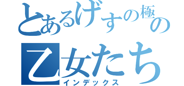 とあるげすの極みの乙女たち（インデックス）