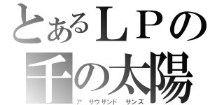 とあるＬＰの千の太陽（ア サウザンド サンズ）