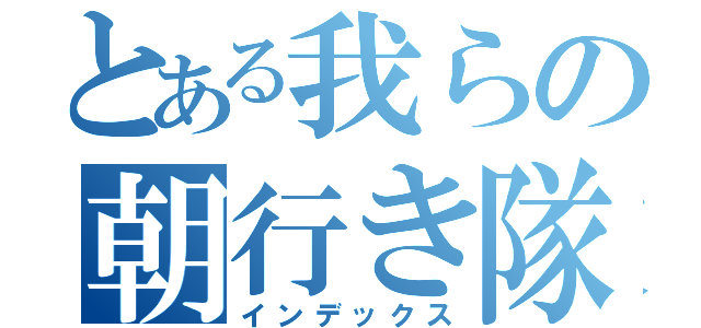 とある我らの朝行き隊っ！（インデックス）