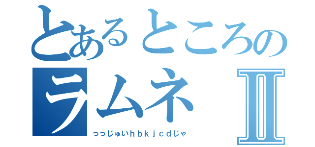 とあるところのラムネⅡ（っっじゅいｈｂｋｊｃｄじゃ）